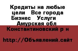 Кредиты на любые цели - Все города Бизнес » Услуги   . Амурская обл.,Константиновский р-н